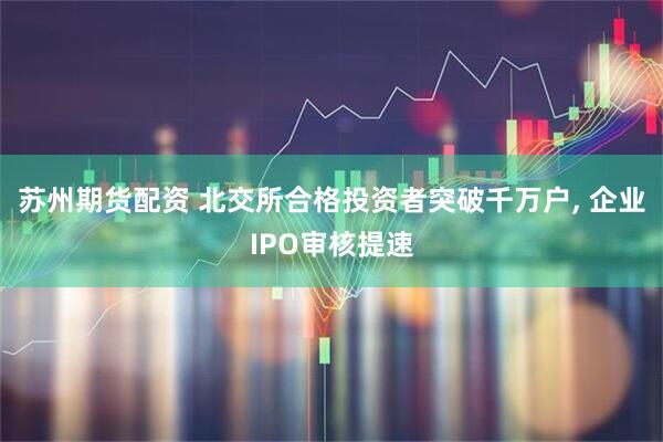 苏州期货配资 北交所合格投资者突破千万户, 企业IPO审核提速