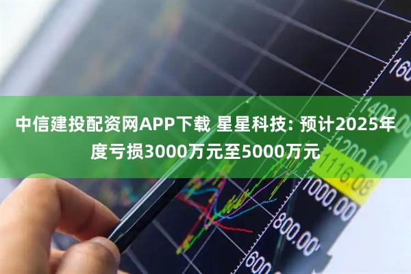 中信建投配资网APP下载 星星科技: 预计2025年度亏损3000万元至5000万元