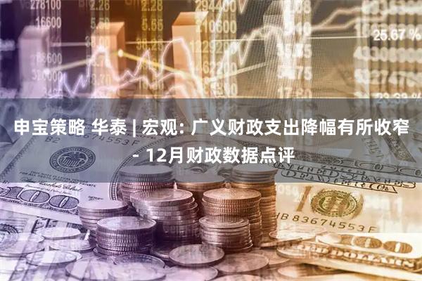 申宝策略 华泰 | 宏观: 广义财政支出降幅有所收窄 - 12月财政数据点评