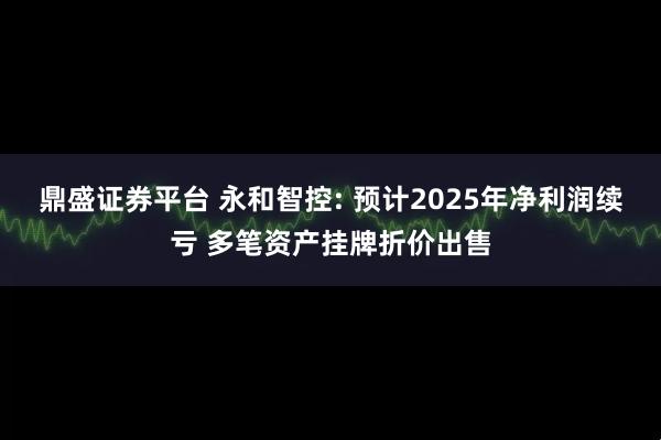 鼎盛证券平台 永和智控: 预计2025年净利润续亏 多笔资产挂牌折价出售