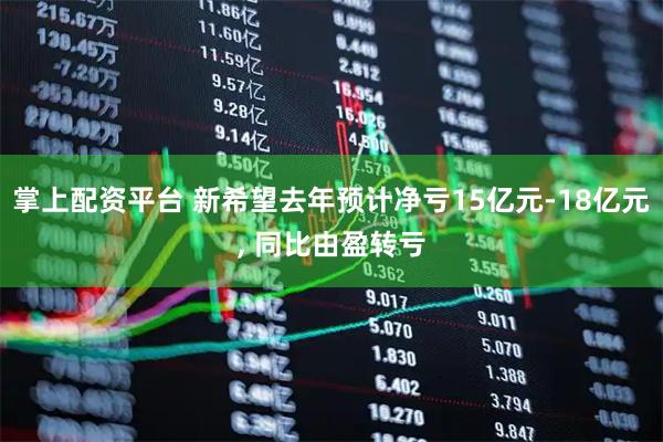 掌上配资平台 新希望去年预计净亏15亿元-18亿元, 同比由盈转亏