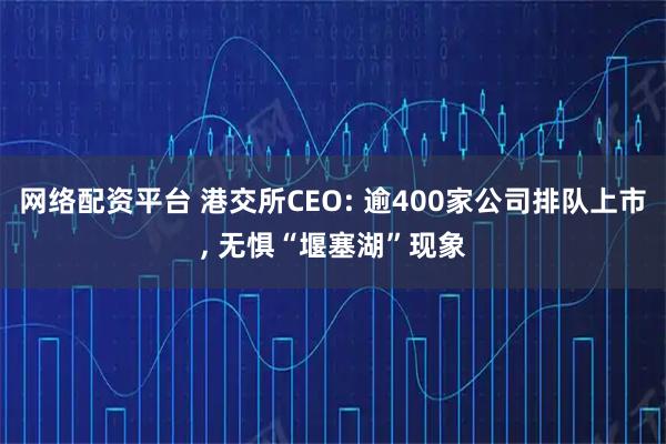 网络配资平台 港交所CEO: 逾400家公司排队上市, 无惧“堰塞湖”现象