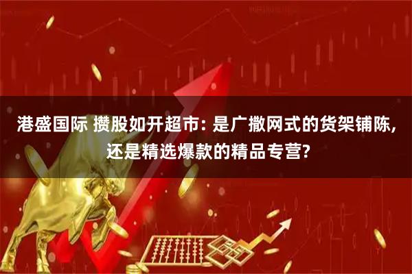港盛国际 攒股如开超市: 是广撒网式的货架铺陈, 还是精选爆款的精品专营?