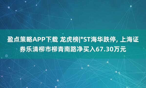 盈点策略APP下载 龙虎榜|*ST海华跌停, 上海证券乐清柳市柳青南路净买入67.30万元