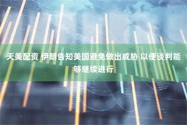 天美配资 伊朗告知美国避免做出威胁 以便谈判能够继续进行