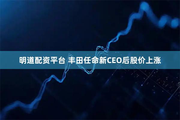 明道配资平台 丰田任命新CEO后股价上涨