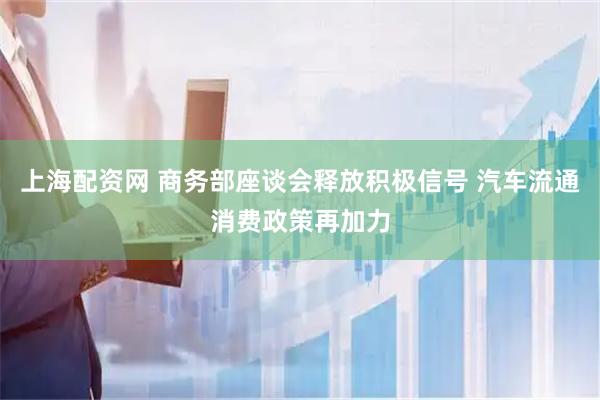 上海配资网 商务部座谈会释放积极信号 汽车流通消费政策再加力