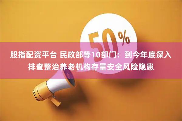 股指配资平台 民政部等10部门：到今年底深入排查整治养老机构存量安全风险隐患