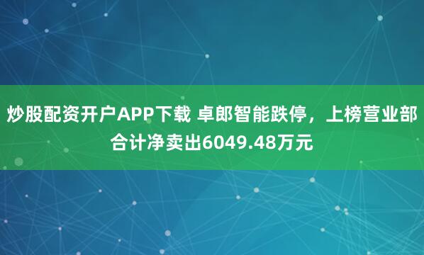 炒股配资开户APP下载 卓郎智能跌停，上榜营业部合计净卖出6049.48万元