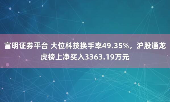 富明证券平台 大位科技换手率49.35%，沪股通龙虎榜上净买入3363.19万元