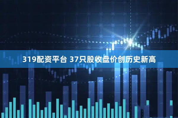 319配资平台 37只股收盘价创历史新高