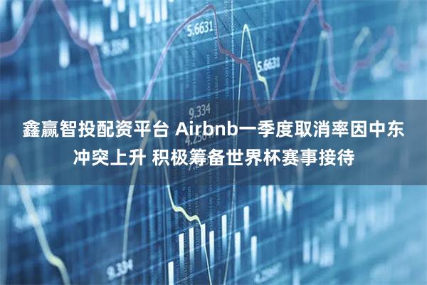 鑫赢智投配资平台 Airbnb一季度取消率因中东冲突上升 积极筹备世界杯赛事接待