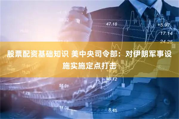 股票配资基础知识 美中央司令部：对伊朗军事设施实施定点打击