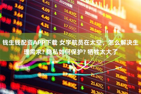 钱生钱配资APP下载 女宇航员在太空，怎么解决生理需求? 隐私如何保护? 牺牲太大了