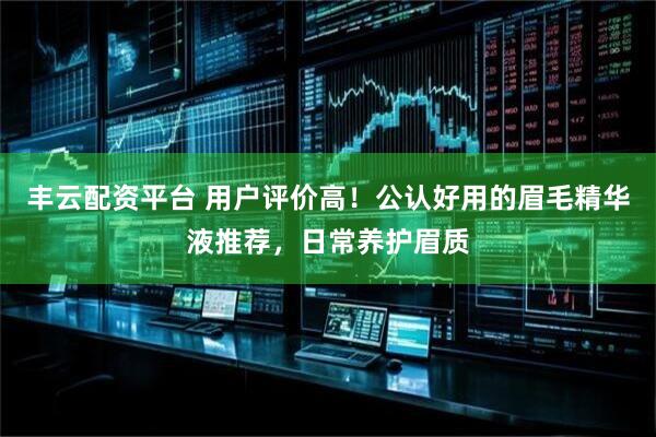 丰云配资平台 用户评价高！公认好用的眉毛精华液推荐，日常养护眉质