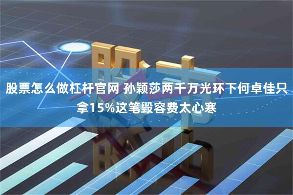 股票怎么做杠杆官网 孙颖莎两千万光环下何卓佳只拿15%这笔毁容费太心寒