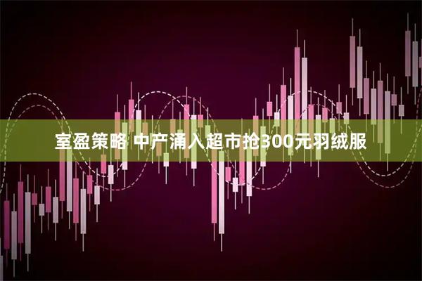 室盈策略 中产涌入超市抢300元羽绒服